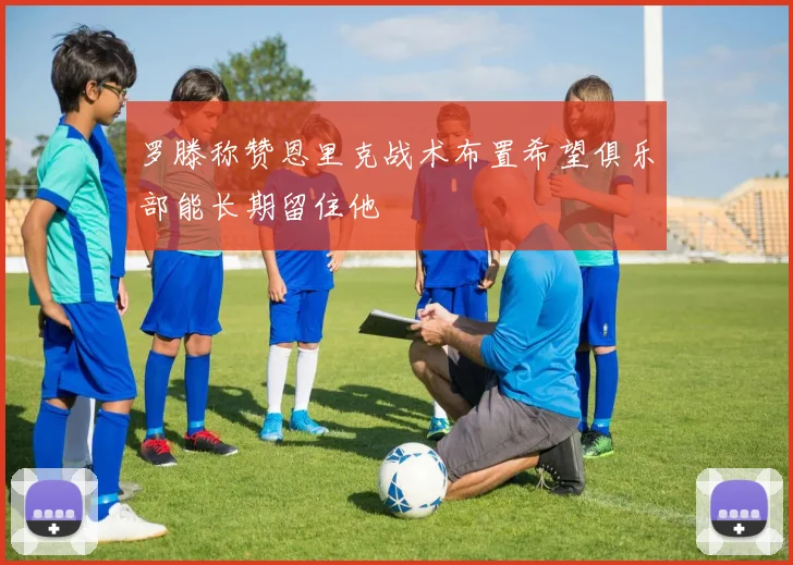 罗滕称赞恩里克战术布置希望俱乐部能长期留住他