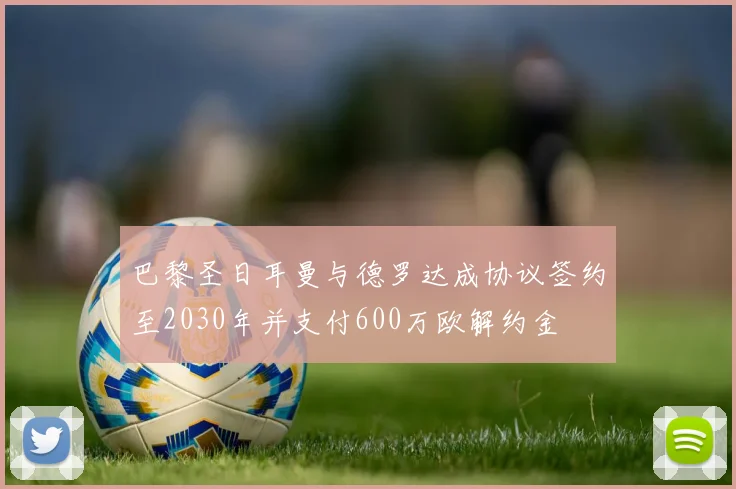 巴黎圣日耳曼与德罗达成协议签约至2030年并支付600万欧解约金