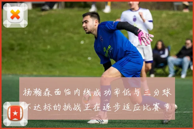 杨瀚森面临内线成功率低与三分球不达标的挑战正在逐步适应比赛节奏