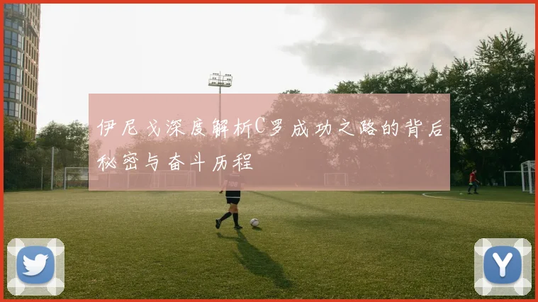 伊尼戈深度解析C罗成功之路的背后秘密与奋斗历程