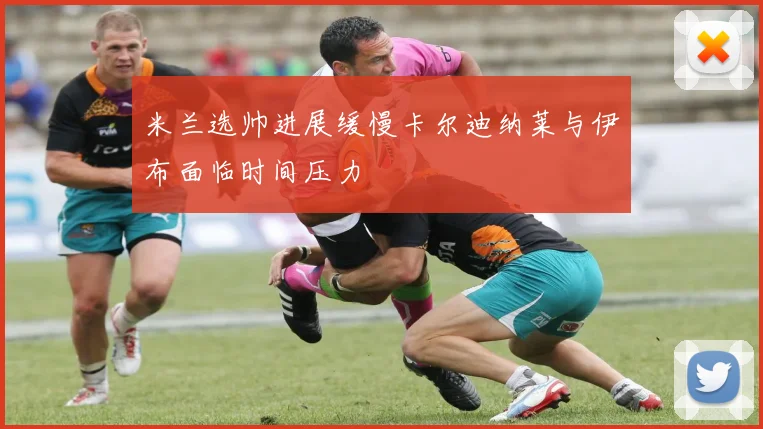 米兰选帅进展缓慢卡尔迪纳莱与伊布面临时间压力