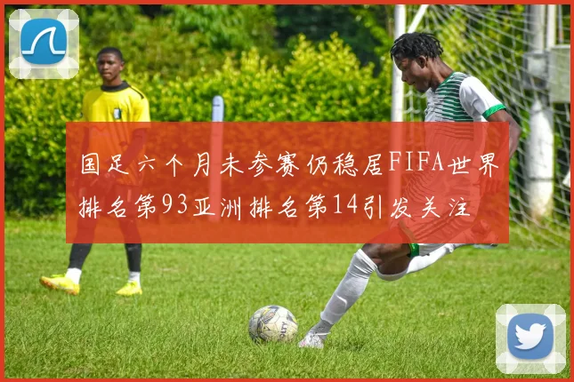 国足六个月未参赛仍稳居FIFA世界排名第93亚洲排名第14引发关注
