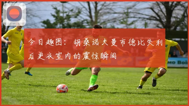 今日趣图：胡桑诺夫曼市德比失利后更衣室内的震惊瞬间
