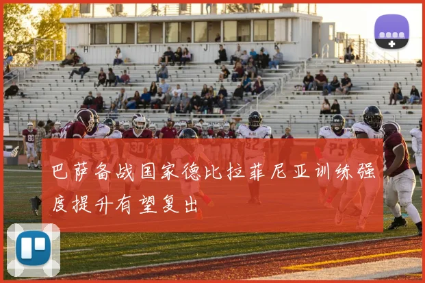 巴萨备战国家德比拉菲尼亚训练强度提升有望复出