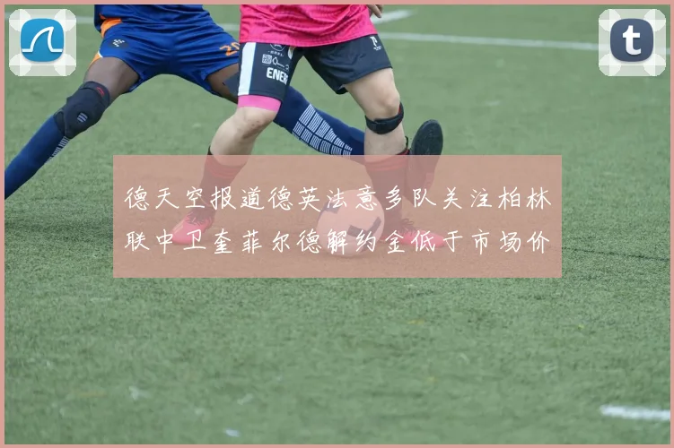 德天空报道德英法意多队关注柏林联中卫奎菲尔德解约金低于市场价值