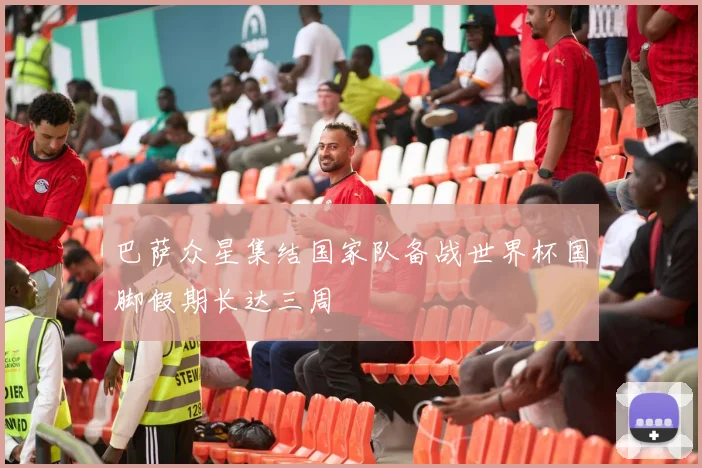 巴萨众星集结国家队备战世界杯国脚假期长达三周