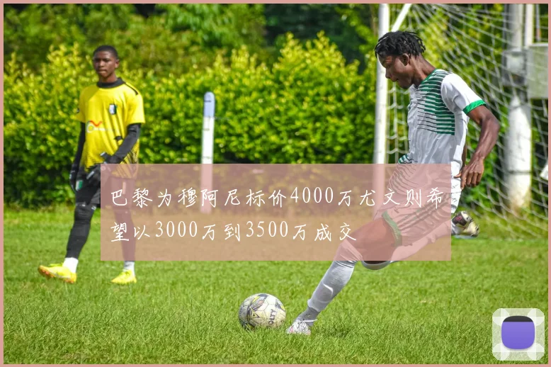巴黎为穆阿尼标价4000万尤文则希望以3000万到3500万成交