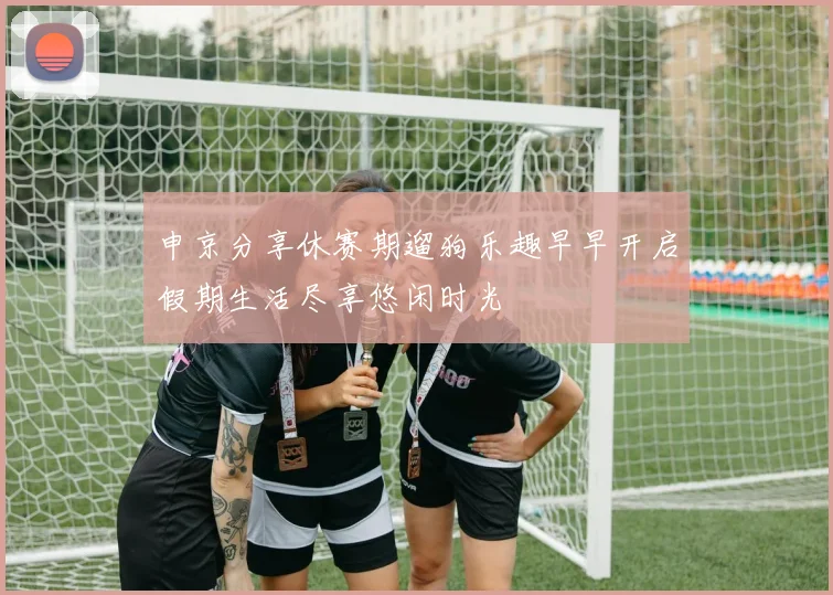申京分享休赛期遛狗乐趣早早开启假期生活尽享悠闲时光