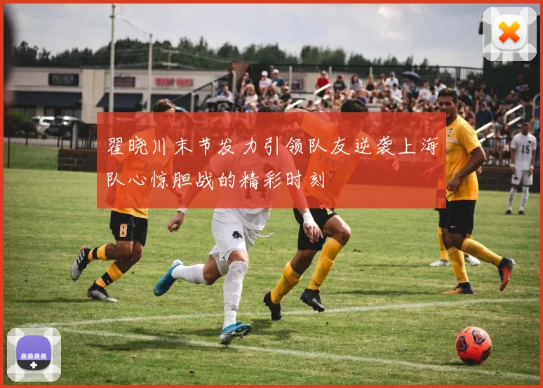 翟晓川末节发力引领队友逆袭上海队心惊胆战的精彩时刻