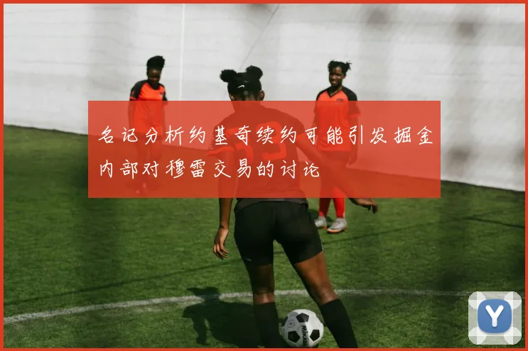 名记分析约基奇续约可能引发掘金内部对穆雷交易的讨论
