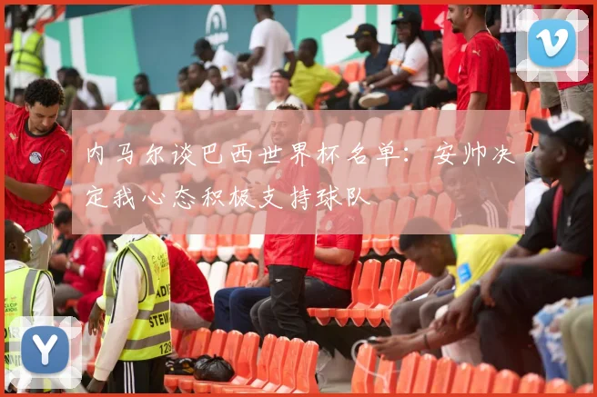 内马尔谈巴西世界杯名单：安帅决定我心态积极支持球队