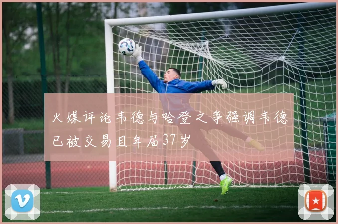 火媒评论韦德与哈登之争强调韦德已被交易且年届37岁