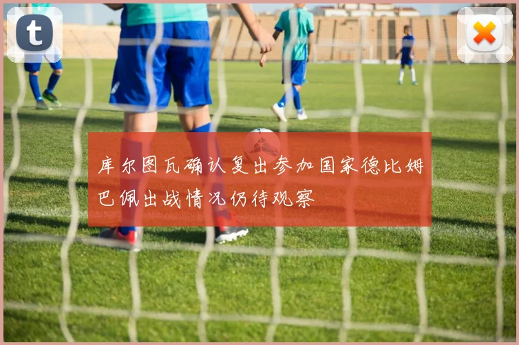 库尔图瓦确认复出参加国家德比姆巴佩出战情况仍待观察
