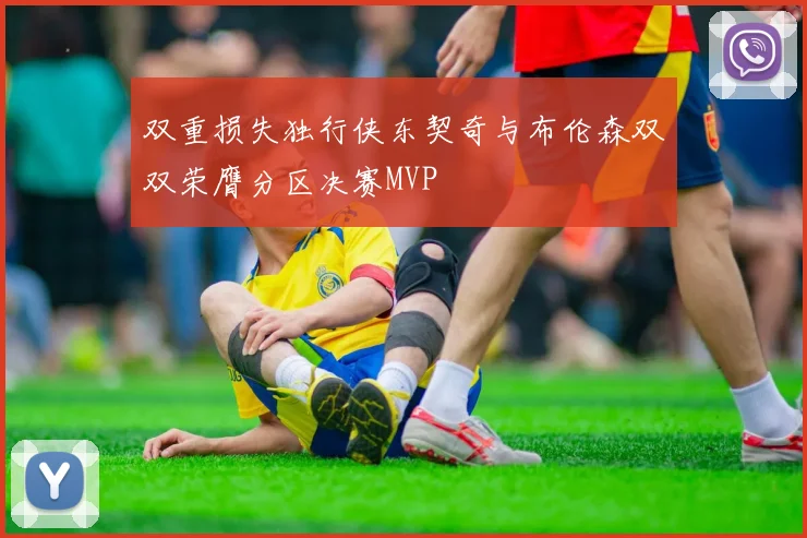 双重损失独行侠东契奇与布伦森双双荣膺分区决赛MVP